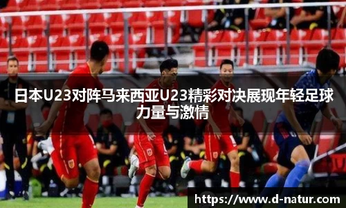 日本U23对阵马来西亚U23精彩对决展现年轻足球力量与激情